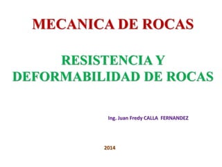 MECANICA DE ROCAS
RESISTENCIA Y
DEFORMABILIDAD DE ROCAS
Ing. Juan Fredy CALLA FERNANDEZ
2014
 