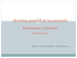 P S I C . J O S É M A N U E L B E Z A N I L L A
Doctrina general de las neurosis
Resistencia y represión
Conferencia 19
 