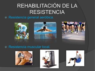 Resistencia Muscular (Local).
 Isometría: (% de Fuerza máxima)
< 15 % = Resistencia muscular aeróbica.
15 - 30 % = ++ aeróbico
30 - 50 % = ++ anaeróbico
>50 % = Resistencia muscular anaeróbica.
 Dinámico: (% de Fuerza máxima)
< 30 % = Resistencia muscular aeróbica.
30 - 50 % = ++ aeróbico
50 - 70 % = ++ anaeróbico
>70 % = Resistencia muscular anaeróbica.
REHABILITACIÓN DE LA
RESISTENCIA
 