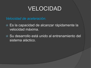 VELOCIDAD
Velocidad máxima (sprint).
 Es la capacidad de desarrollar la máxima
velocidad de traslación.
 Depende de una frecuencia gestual óptima, del
nivel de fuerza y de la calidad técnica del
deportista.
 