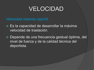 VELOCIDAD
Resistencia de la velocidad.
 Es la capacidad de sostener elevadas
intensidades de ejecución, resistiendo la
aparición de la fatiga.
 