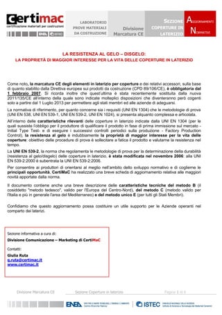 LABORATORIO                                     SEZIONE          AGGIORNAMENTI


                                                                                                           N
                                     PROVE MATERIALI            Divisione         COPERTURE IN
                                      DA COSTRUZIONE                                                         ORMATIVI
                                                             Marcatura CE              LATERIZIO



                                 LA RESISTENZA AL GELO – DISGELO:
     LA PROPRIETÀ DI MAGGIOR INTERESSE PER LA VITA DELLE COPERTURE IN LATERIZIO




Come noto, la marcatura CE degli elementi in laterizio per coperture e dei relativi accessori, sulla base
di quanto stabilito dalla Direttiva europea sui prodotti da costruzione (CPD 89/106/CE), è obbligatoria dal
1 febbraio 2007. Si ricorda inoltre che quest’ultima è stata recentemente sostituita dalla nuova
2011/135/CE all’interno della quale sono indicate molteplici disposizioni che diventeranno però cogenti
solo a partire dal 1 Luglio 2013 per permettere agli stati membri ed alle aziende di adeguarsi.
La normativa di riferimento, per quanto concerne sia i requisiti (UNI EN 1304) che le metodologie di prova
(UNI EN 538, UNI EN 539-1, UNI EN 539-2, UNI EN 1024), si presenta alquanto complessa e articolata.
All’interno delle caratteristiche rilevanti delle coperture in laterizio indicate dalla UNI EN 1304 (per le
quali sussiste l’obbligo per il produttore di qualificare il prodotto in fase di prima immissione sul mercato -
Initial Type Test- e di eseguire i successivi controlli periodici sulla produzione - Factory Production
Control), la resistenza al gelo è indubbiamente la proprietà di maggior interesse per la vita delle
coperture: obiettivo delle procedure di prova è sollecitare a fatica il prodotto e valutarne la resistenza nel
tempo.
La UNI EN 539-2, la norma che regolamenta le metodologie di prova per la determinazione della durabilità
(resistenza al gelo/disgelo) delle coperture in laterizio, è stata modificata nel novembre 2006: alla UNI
EN 539-2:2000 è subentrata la UNI EN 539-2:2006.
Per consentire ai produttori di orientarsi al meglio nell’ambito dello sviluppo normativo e di coglierne le
principali opportunità, CertiMaC ha realizzato una breve scheda di aggiornamento relativa alle maggiori
novità apportate dalla norma.

Il documento contiene anche una breve descrizione delle caratteristiche tecniche del metodo B (il
cosiddetto "metodo tedesco", valido per l'Europa del Centro-Nord), del metodo C (metodo valido per
l'Italia e più in generale l'area del Mediterraneo) e del metodo unico E (per tutti gli Stati Membri).

Confidiamo che questo aggiornamento possa costituire un utile supporto per le Aziende operanti nel
comparto dei laterizi.




Sezione informativa a cura di:
Divisione Comunicazione – Marketing di CertiMaC

Contatti:
Giulia Ruta
g.ruta@certimac.it
www.certimac.it




      Divisione Marcatura CE          Sezione Coperture in laterizio                      Pagina 1 di 6
 