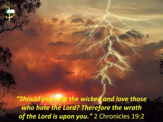 "Should you help the wicked and love those
  who hate the Lord? Therefore the wrath
 of the Lord is upon you." 2 Chronicles 19:2
 