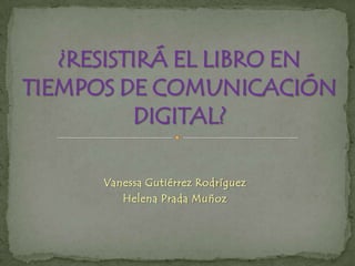 Vanessa Gutiérrez Rodríguez Helena Prada Muñoz ¿RESISTIRÁ EL LIBRO EN TIEMPOS DE COMUNICACIÓN DIGITAL? 