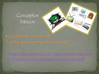 Conceptos básicos¿Cuáles son los tipos de            fuentes de información existentes ? http://dis.unal.edu.co/~fgonza/courses/2007-I/seminario-I/fuentesInformacion.pdf