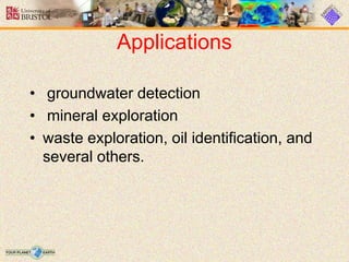 Applications
• groundwater detection
• mineral exploration
• waste exploration, oil identification, and
several others.
 