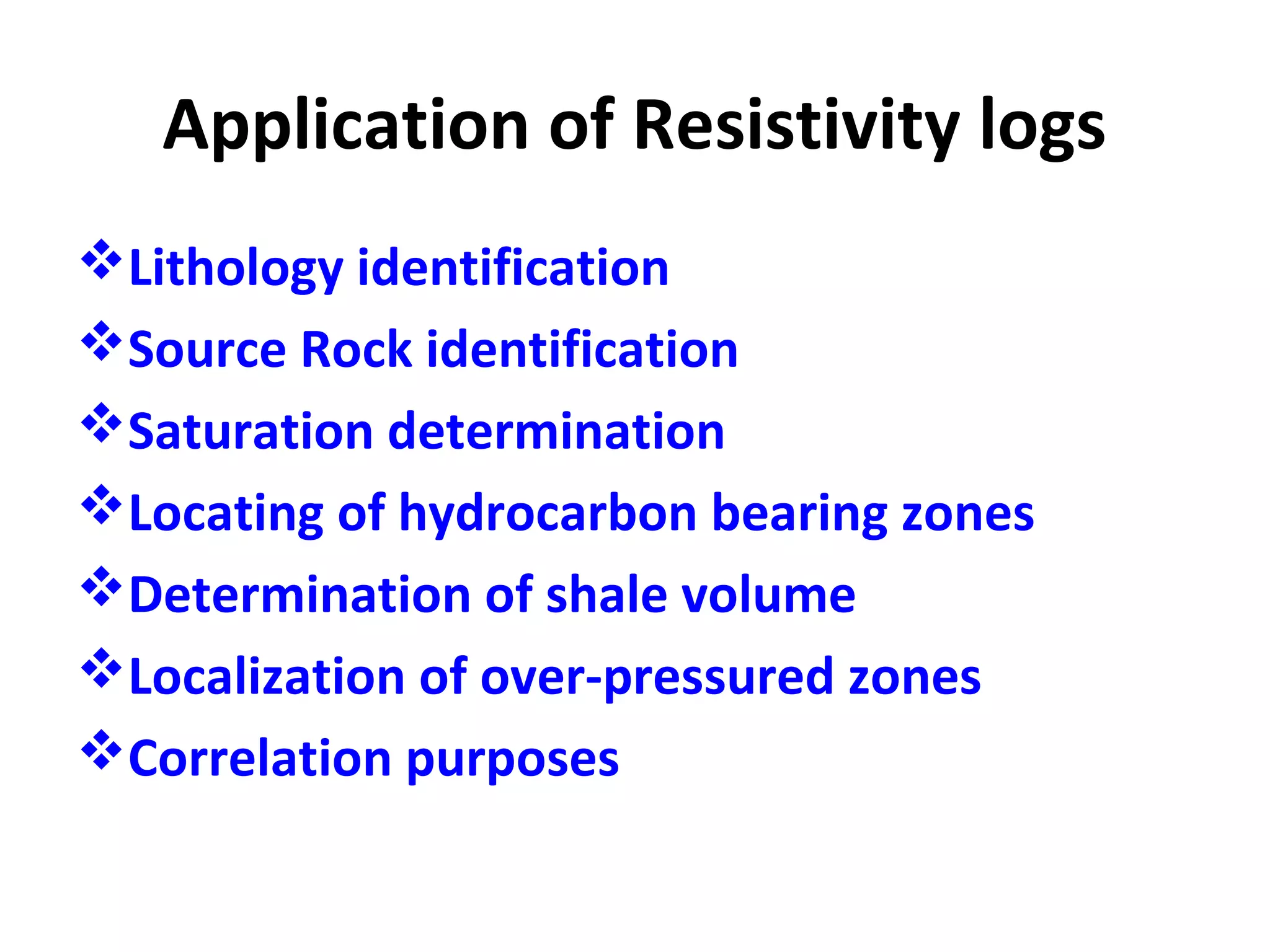 Application of Resistivity logs
Lithology identification
Source Rock identification
Saturation determination
Locating of hydrocarbon bearing zones
Determination of shale volume
Localization of over-pressured zones
Correlation purposes
 