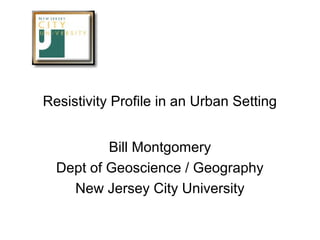 Resistivity Profile in an Urban Setting


          Bill Montgomery
  Dept of Geoscience / Geography
    New Jersey City U...