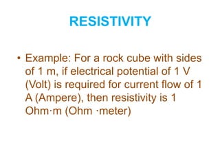 RESISTIVITY
• Example: For a rock cube with sides
of 1 m, if electrical potential of 1 V
(Volt) is required for current flow of 1
A (Ampere), then resistivity is 1
Ohm·m (Ohm ·meter)
 