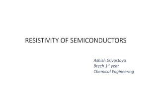 RESISTIVITY OF SEMICONDUCTORS
Ashish Srivastava
Btech 1st year
Chemical Engineering
 