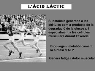 Substància generada a les cèl·lules com a producte de la degradació de la glucosa, i especialment a les cèl·lules musculars durant l’exercici.  Bloquegen  metabòlicament la síntesi d’ATP  Genera fatiga i dolor muscular L’ÀCID LÀCTIC 