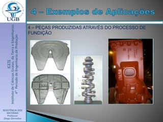 ICETE
InstitutodeCiênciasExatas,daTerraeEngenharias
4ºPeríododeEngenhariadeProdução
RESISTÊNCIA DOS
MATERIAIS
Professor
Diego Dornellas
4 – PEÇAS PRODUZIDAS ATRAVÉS DO PROCESSO DE
FUNDIÇÃO
 