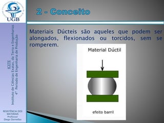 ICETE
InstitutodeCiênciasExatas,daTerraeEngenharias
4ºPeríododeEngenhariadeProdução
RESISTÊNCIA DOS
MATERIAIS
Professor
Diego Dornellas
Materiais Dúcteis são aqueles que podem ser
alongados, flexionados ou torcidos, sem se
romperem.
 