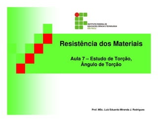 Resistência dos Materiais
Aula 7 – Estudo de Torção,
Ângulo de Torção
Prof. MSc. Luiz Eduardo Miranda J. Rodrigues
 