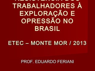 RESISTÊNCIA DOS
TRABALHADORES À
EXPLORAÇÃO E
OPRESSÃO NO
BRASIL
ETEC – MONTE MOR / 2013
PROF. EDUARDO FERIANI

 