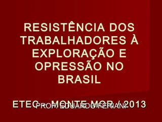 RESISTÊNCIA DOS
TRABALHADORES À
EXPLORAÇÃO E
OPRESSÃO NO
BRASIL
ETEC – MONTE MOR / 2013
PROF. EDUARDO FERIANI

 