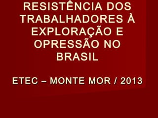 RESISTÊNCIA DOS
TRABALHADORES À
EXPLORAÇÃO E
OPRESSÃO NO
BRASIL
ETEC – MONTE MOR / 2013

 