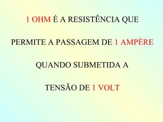 1 OHM  É A RESISTÊNCIA QUE PERMITE A PASSAGEM DE  1 AMPÈRE QUANDO SUBMETIDA A TENSÃO DE  1 VOLT 