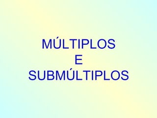 MÚLTIPLOS E SUBMÚLTIPLOS 