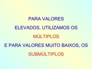 PARA VALORES ELEVADOS, UTILIZAMOS OS MÚLTIPLOS E PARA VALORES MUITO BAIXOS, OS SUBMÚLTIPLOS 