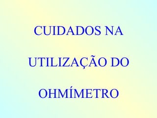 CUIDADOS NA UTILIZAÇÃO DO OHMÍMETRO 