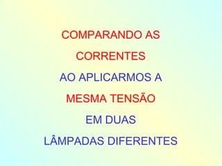 COMPARANDO AS CORRENTES AO APLICARMOS A MESMA TENSÃO EM DUAS LÂMPADAS DIFERENTES 