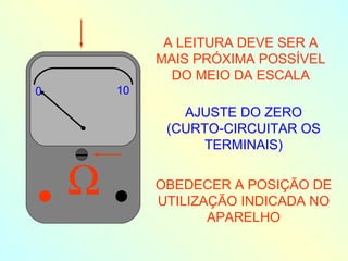 A LEITURA DEVE SER A MAIS PRÓXIMA POSSÍVEL DO MEIO DA ESCALA AJUSTE DO ZERO (CURTO-CIRCUITAR OS TERMINAIS) OBEDECER A POSIÇÃO DE UTILIZAÇÃO INDICADA NO APARELHO  0 10 0 10 