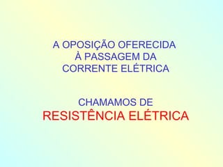 A OPOSIÇÃO OFERECIDA  À PASSAGEM DA CORRENTE ELÉTRICA CHAMAMOS DE RESISTÊNCIA ELÉTRICA 