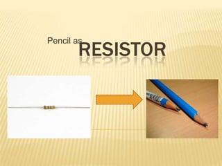     Resistor         Pencil as  