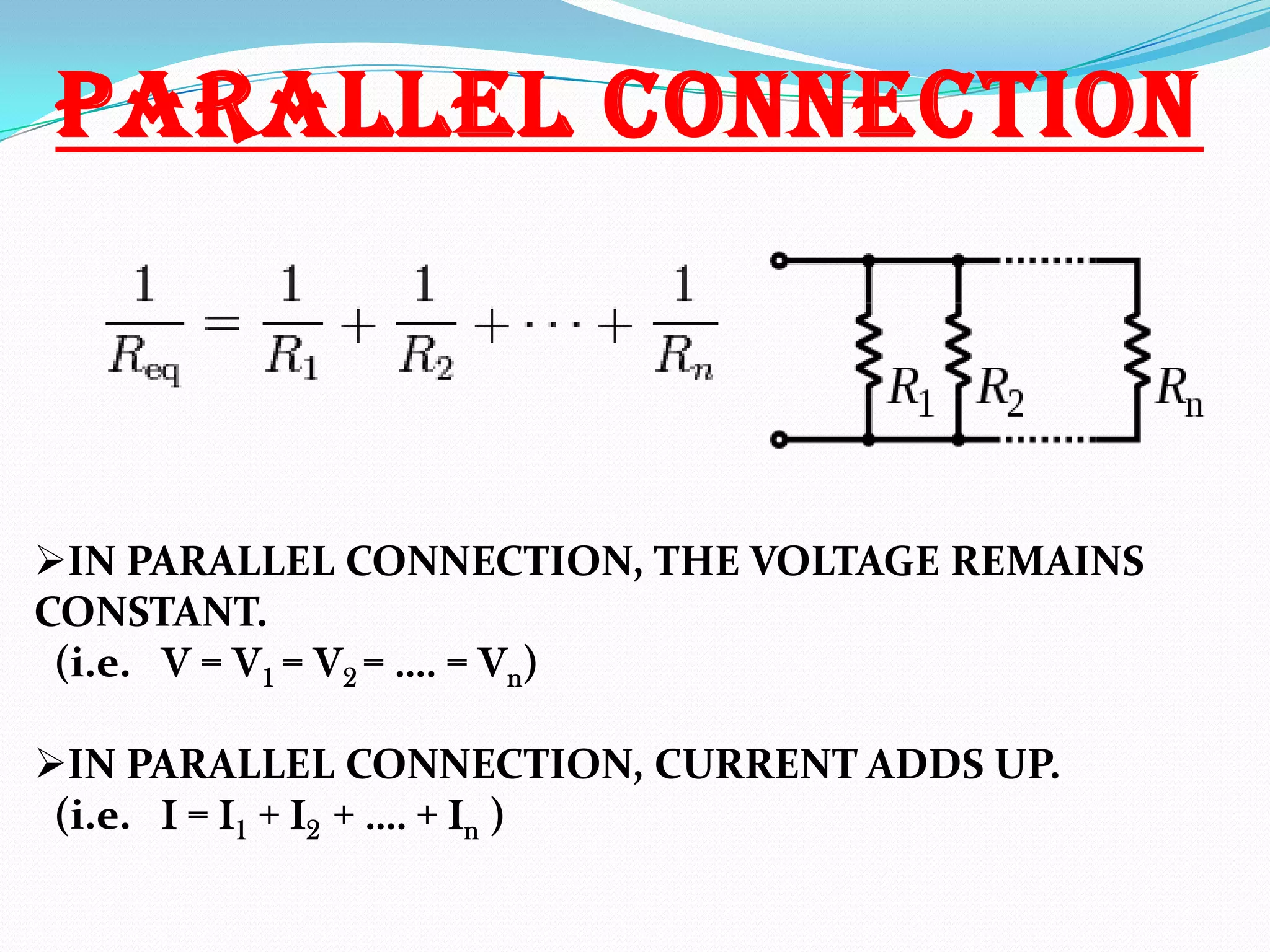 PARALLEL CONNECTION

IN PARALLEL CONNECTION, THE VOLTAGE REMAINS
CONSTANT.
(i.e. V = V1 = V2 = …. = Vn)

IN PARALLEL CONNECTION, CURRENT ADDS UP.
(i.e. I = I1 + I2 + …. + In )

 