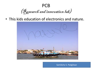 PCB
(Research and innovation lab)
• This kids education of electronics and nature.
Samiksha S. Padgilwar
 