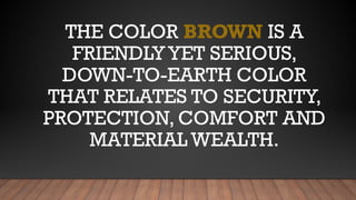 THE COLOR BROWN IS A
FRIENDLYYET SERIOUS,
DOWN-TO-EARTH COLOR
THAT RELATES TO SECURITY,
PROTECTION, COMFORT AND
MATERIAL WEALTH.
 