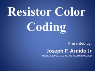 Resistor Color
Coding
Presented by:
Joseph P. Arnido Jr
INSTRUCTOR, COLEGIO SAN AGSTIN BACOLOD
 