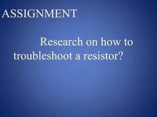 ASSIGNMENT
Research on how to
troubleshoot a resistor?
 