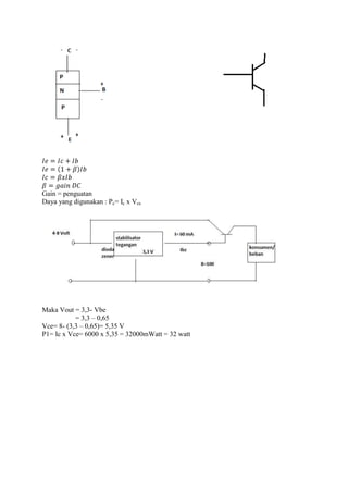Gain = penguatan
Daya yang digunakan : Pc= Ic x Vce




Maka Vout = 3,3- Vbe
           = 3,3 – 0,65
Vce= 8- (3,3 – 0,65)= 5,35 V
P1= Ic x Vce= 6000 x 5,35 = 32000mWatt = 32 watt
 
