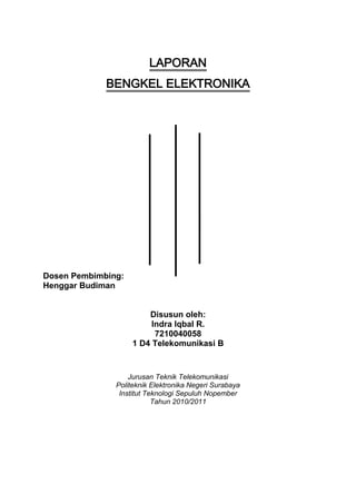 LAPORAN
             BENGKEL ELEKTRONIKA




Dosen Pembimbing:
Henggar Budiman


                        Disusun oleh:
                         Indra Iqbal R.
                          7210040058
                    1 D4 Telekomunikasi B


                   Jurusan Teknik Telekomunikasi
               Politeknik Elektronika Negeri Surabaya
                Institut Teknologi Sepuluh Nopember
                           Tahun 2010/2011
 