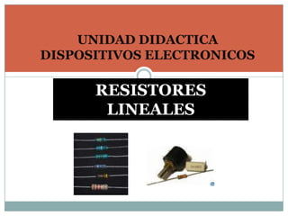 UNIDAD DIDACTICA DISPOSITIVOS ELECTRONICOS RESISTORES LINEALES  