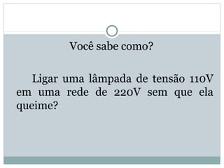 Você sabe como?
Ligar uma lâmpada de tensão 110V
em uma rede de 220V sem que ela
queime?
FÍSICA, 3ª Série do Ensino Médio
Associação de Resistores
 