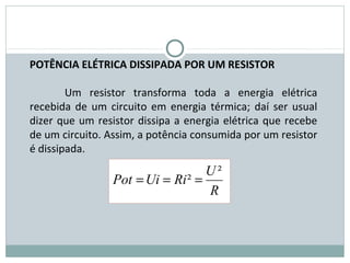 FÍSICA, 3ª Série do Ensino Médio
Associação de Resistores
POTÊNCIA ELÉTRICA DISSIPADA POR UM RESISTOR
Um resistor transforma toda a energia elétrica
recebida de um circuito em energia térmica; daí ser usual
dizer que um resistor dissipa a energia elétrica que recebe
de um circuito. Assim, a potência consumida por um resistor
é dissipada.
R
U
RiUiPot
²
² ===
 
