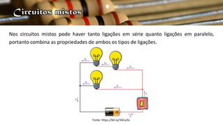 Nos circuitos mistos pode haver tanto ligações em série quanto ligações em paralelo,
portanto combina as propriedades de ambos os tipos de ligações.
Fonte: https://bit.ly/34ZuJGi.
 