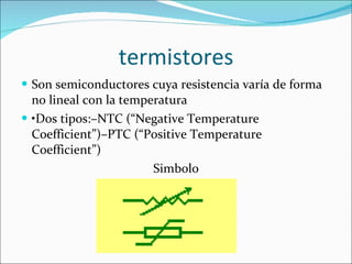 termistores Son semiconductores cuya resistencia varía de forma no lineal con la temperatura • Dos tipos:–NTC (“Negative Temperature Coefficient”)–PTC (“Positive Temperature Coefficient”) Simbolo 