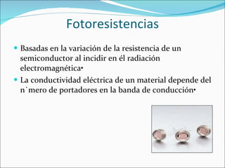 Fotoresistencias Basadas en la variación de la resistencia de un semiconductor al incidir en él radiación electromagnética• La conductividad eléctrica de un material depende del número de portadores en la banda de conducción• 