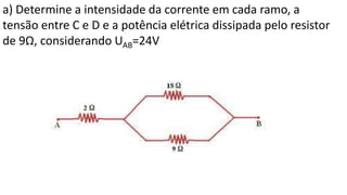a) Determine a intensidade da corrente em cada ramo, a
tensão entre C e D e a potência elétrica dissipada pelo resistor
de 9Ω, considerando UAB=24V
 
