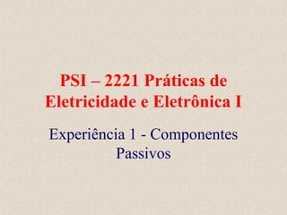 PSI – 2221 Práticas de
Eletricidade e Eletrônica I
Experiência 1 - Componentes
Passivos
 