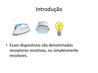 Introdução

• Esses dispositivos são denominados
receptores resistivos, ou simplesmente
resistores.

 