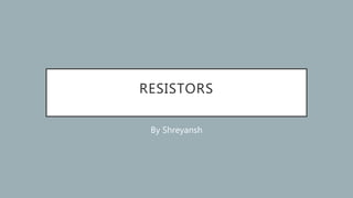 RESISTORS
By Shreyansh
 