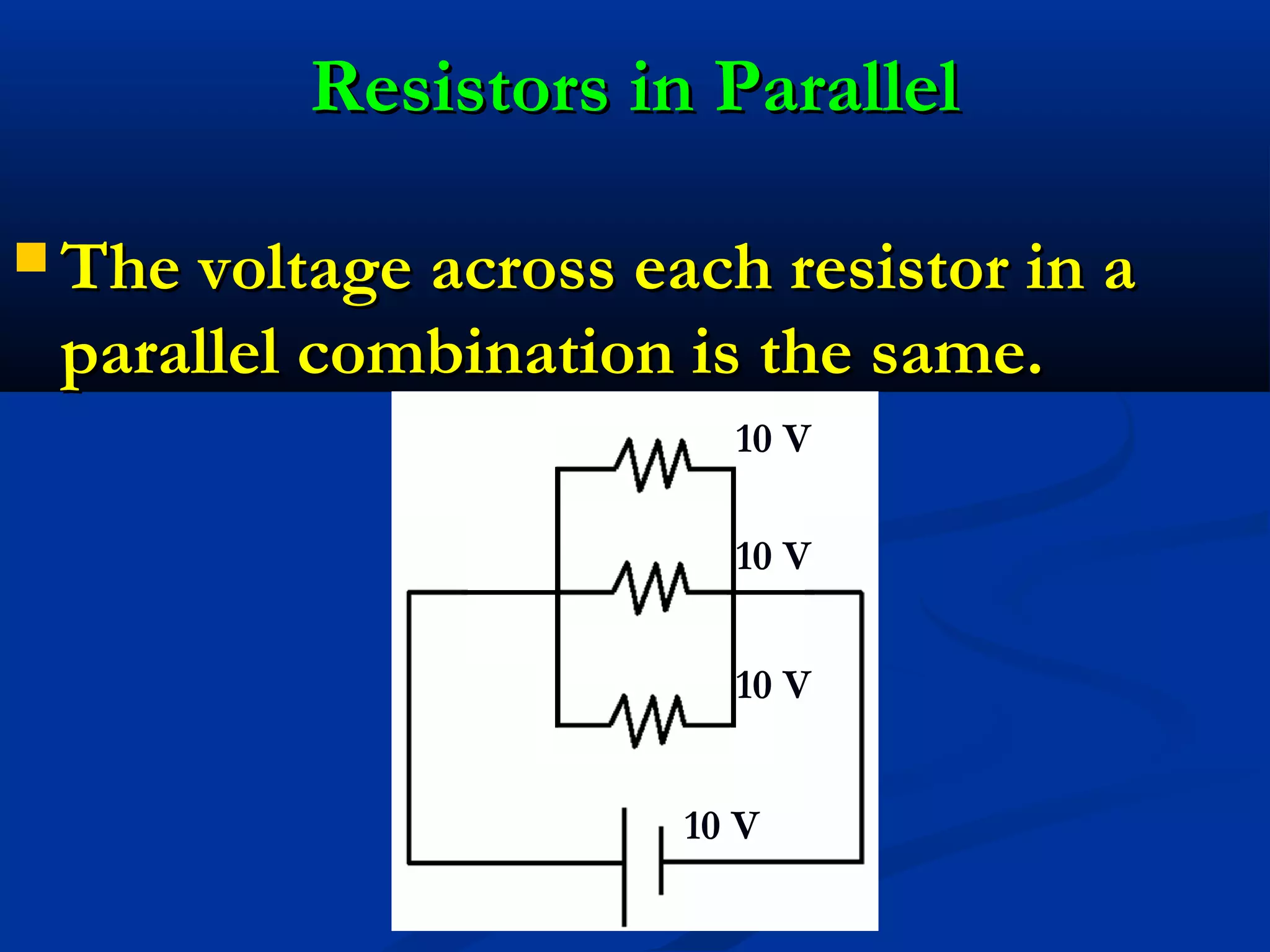  The voltage across each resistor in aThe voltage across each resistor in a
parallel combination is the same.parallel combination is the same.
Resistors in ParallelResistors in Parallel
10 V
10 V
10 V
10 V
 