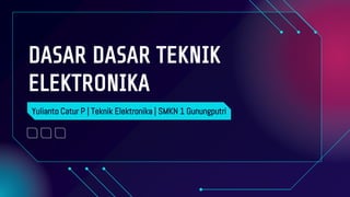 DASAR DASAR TEKNIK
ELEKTRONIKA
Yulianto Catur P | Teknik Elektronika | SMKN 1 Gunungputri
 