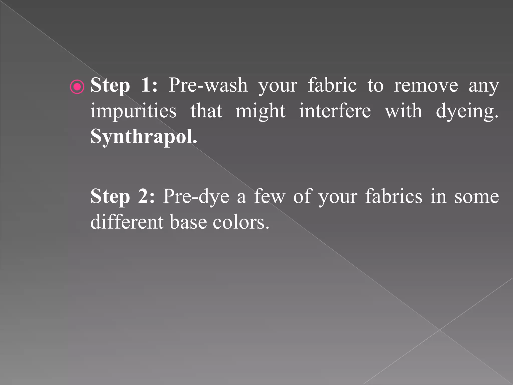 ⦿ Step 1: Pre-wash your fabric to remove any
impurities that might interfere with dyeing.
Synthrapol.
Step 2: Pre-dye a few of your fabrics in some
different base colors.
 