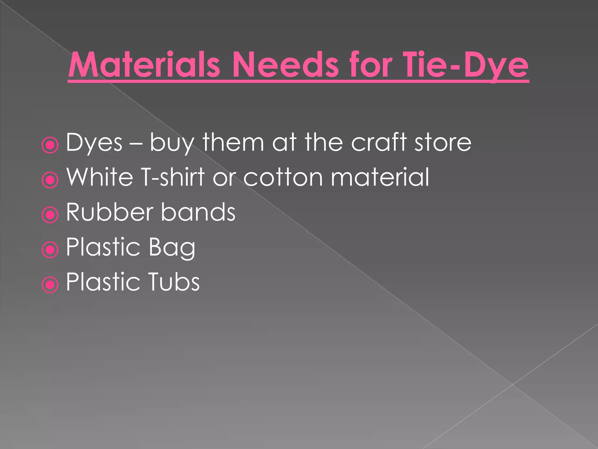 Materials Needs for Tie-Dye
⦿ Dyes – buy them at the craft store
⦿ White T-shirt or cotton material
⦿ Rubber bands
⦿ Plastic Bag
⦿ Plastic Tubs
 